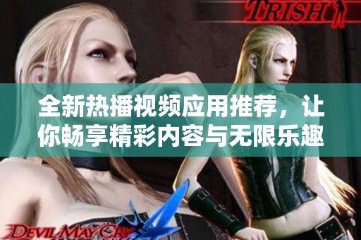 全新热播视频应用推荐，让你畅享精彩内容与无限乐趣