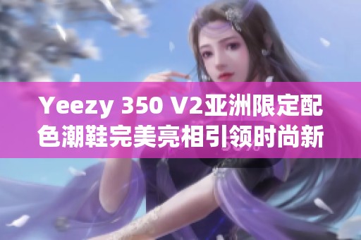 Yeezy 350 V2亚洲限定配色潮鞋完美亮相引领时尚新潮流