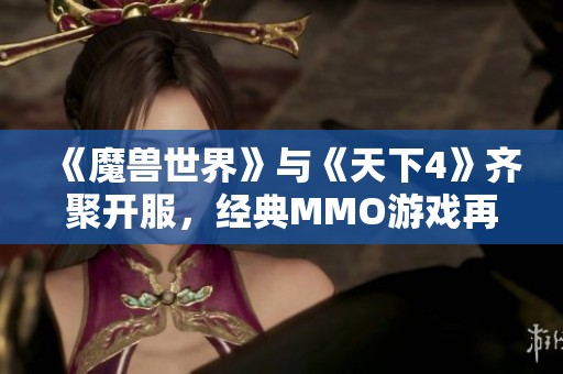 《魔兽世界》与《天下4》齐聚开服，经典MMO游戏再度启航！