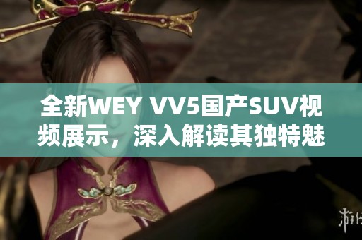全新WEY VV5国产SUV视频展示，深入解读其独特魅力与性能特点