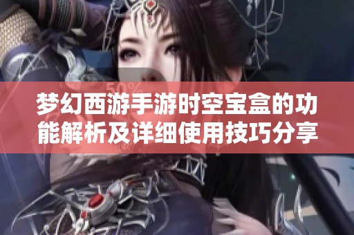 梦幻西游手游时空宝盒的功能解析及详细使用技巧分享