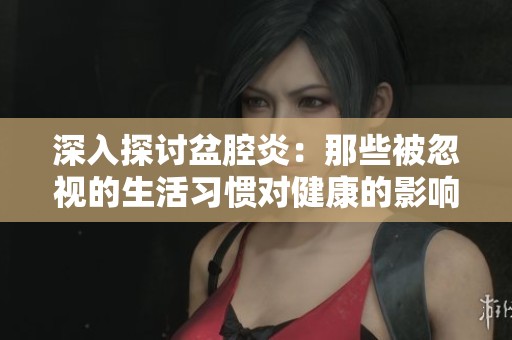 深入探讨盆腔炎：那些被忽视的生活习惯对健康的影响
