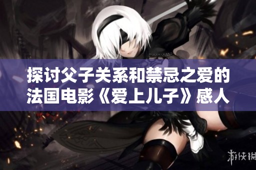 探讨父子关系和禁忌之爱的法国电影《爱上儿子》感人上映