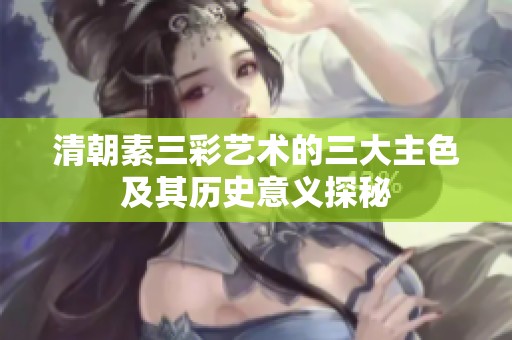 清朝素三彩艺术的三大主色及其历史意义探秘