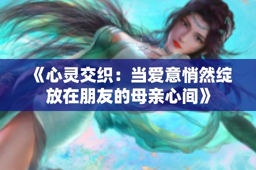 《心灵交织：当爱意悄然绽放在朋友的母亲心间》