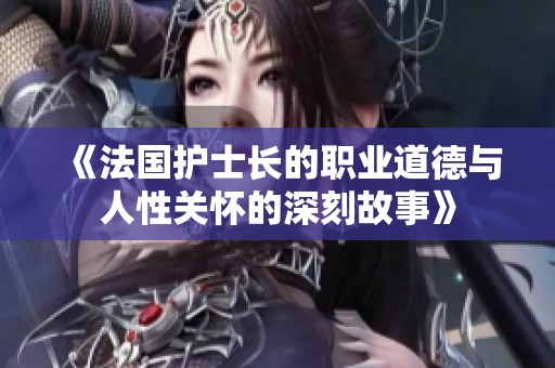 《法国护士长的职业道德与人性关怀的深刻故事》