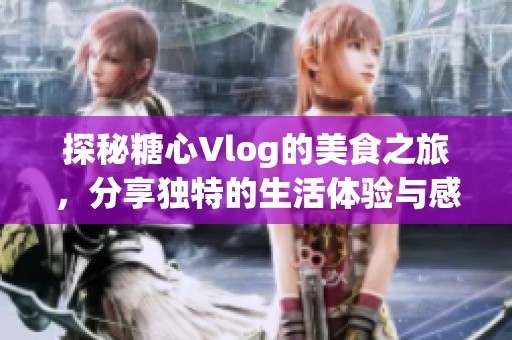 探秘糖心Vlog的美食之旅，分享独特的生活体验与感动时刻