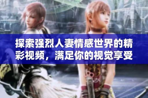 探索强烈人妻情感世界的精彩视频，满足你的视觉享受和心灵共鸣
