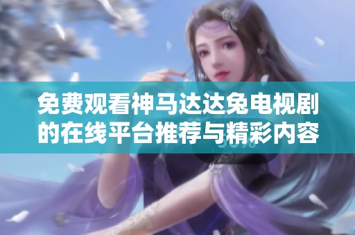 免费观看神马达达兔电视剧的在线平台推荐与精彩内容分享