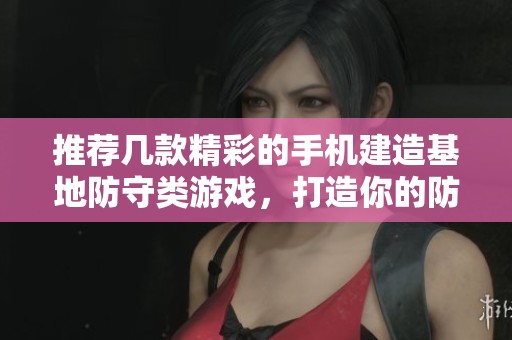 推荐几款精彩的手机建造基地防守类游戏，打造你的防御王国