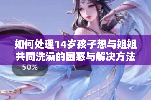 如何处理14岁孩子想与姐姐共同洗澡的困惑与解决方法