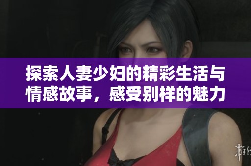 探索人妻少妇的精彩生活与情感故事，感受别样的魅力与温暖