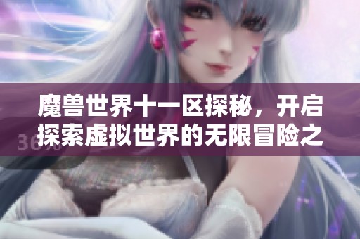 魔兽世界十一区探秘，开启探索虚拟世界的无限冒险之旅