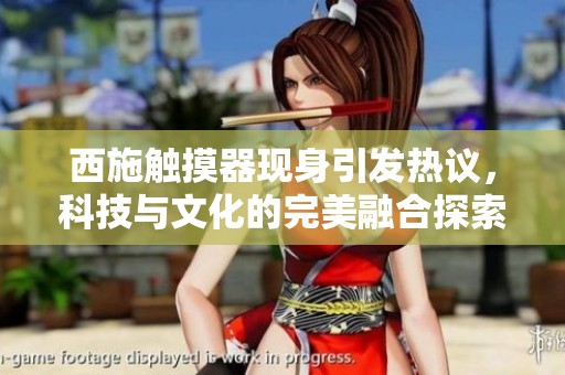西施触摸器现身引发热议，科技与文化的完美融合探索