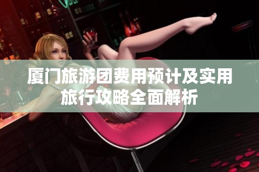厦门旅游团费用预计及实用旅行攻略全面解析