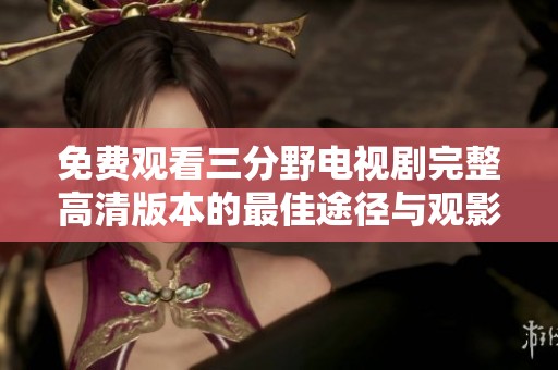 免费观看三分野电视剧完整高清版本的最佳途径与观影攻略分享