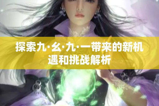 探索九·幺·九·一带来的新机遇和挑战解析