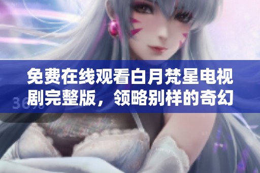 免费在线观看白月梵星电视剧完整版，领略别样的奇幻爱情故事