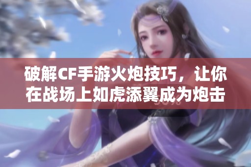 破解CF手游火炮技巧，让你在战场上如虎添翼成为炮击专家