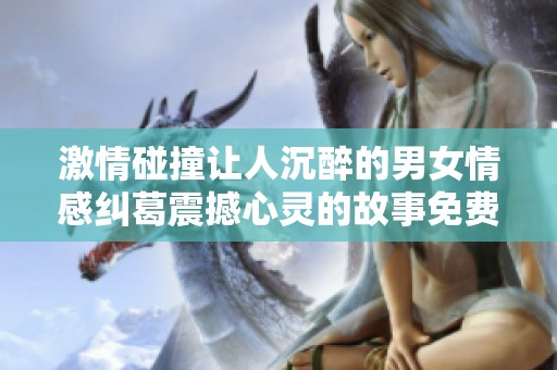 激情碰撞让人沉醉的男女情感纠葛震撼心灵的故事免费阅读
