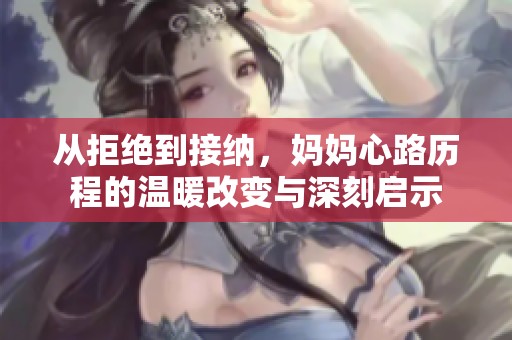 从拒绝到接纳，妈妈心路历程的温暖改变与深刻启示