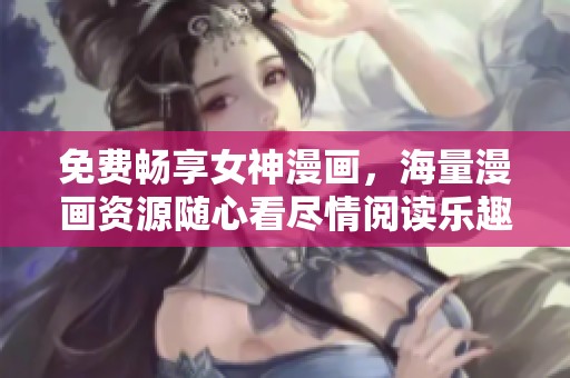 免费畅享女神漫画，海量漫画资源随心看尽情阅读乐趣无限