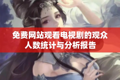 免费网站观看电视剧的观众人数统计与分析报告