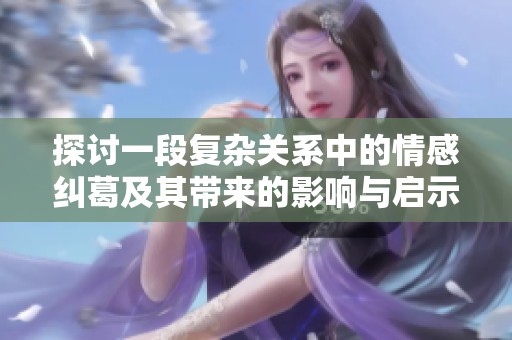 探讨一段复杂关系中的情感纠葛及其带来的影响与启示