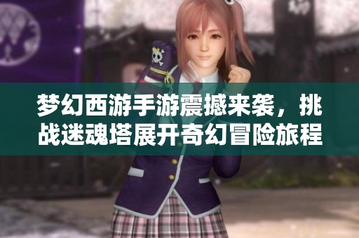 梦幻西游手游震撼来袭，挑战迷魂塔展开奇幻冒险旅程！