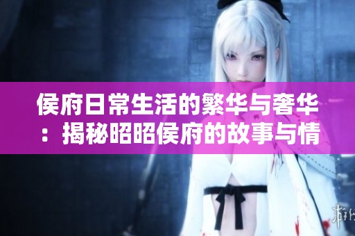 侯府日常生活的繁华与奢华：揭秘昭昭侯府的故事与情感交织