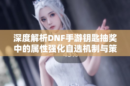 深度解析DNF手游钥匙抽奖中的属性强化自选机制与策略