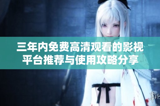 三年内免费高清观看的影视平台推荐与使用攻略分享