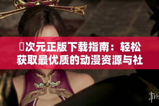 囧次元正版下载指南：轻松获取最优质的动漫资源与社区体验