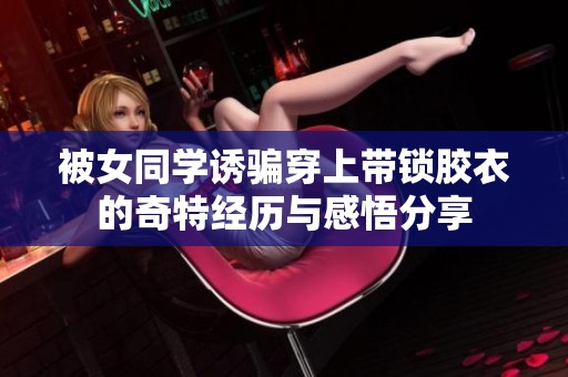 被女同学诱骗穿上带锁胶衣的奇特经历与感悟分享