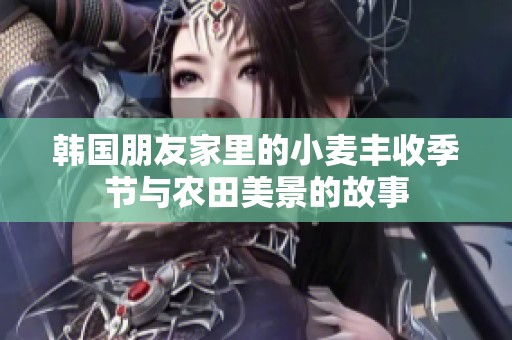 韩国朋友家里的小麦丰收季节与农田美景的故事