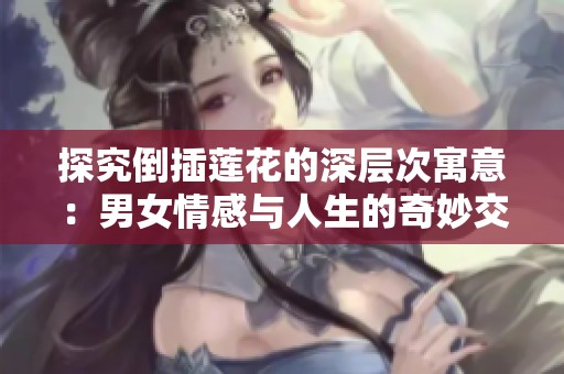 探究倒插莲花的深层次寓意：男女情感与人生的奇妙交融