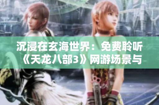 沉浸在玄海世界：免费聆听《天龙八部3》网游场景与门派音乐