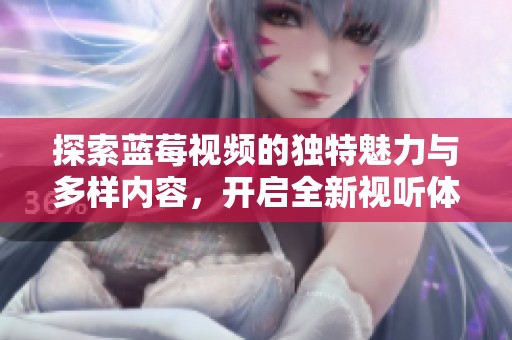 探索蓝莓视频的独特魅力与多样内容，开启全新视听体验