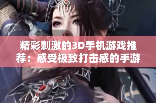 精彩刺激的3D手机游戏推荐：感受极致打击感的手游体验
