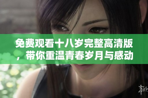 免费观看十八岁完整高清版，带你重温青春岁月与感动瞬间