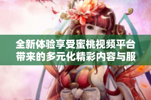 全新体验享受蜜桃视频平台带来的多元化精彩内容与服务