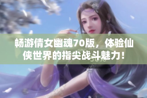 畅游倩女幽魂70版，体验仙侠世界的指尖战斗魅力！