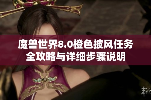 魔兽世界8.0橙色披风任务全攻略与详细步骤说明