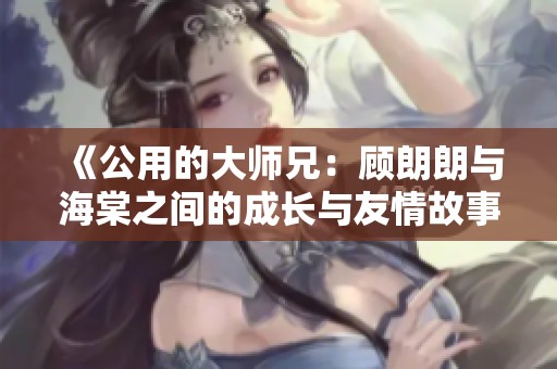 《公用的大师兄：顾朗朗与海棠之间的成长与友情故事》
