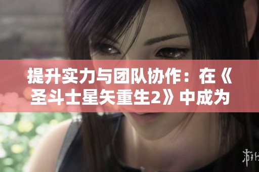 提升实力与团队协作：在《圣斗士星矢重生2》中成为顶尖玩家的方法