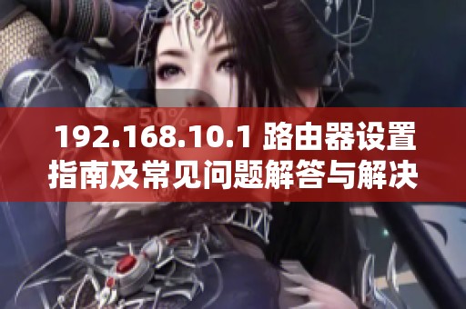 192.168.10.1 路由器设置指南及常见问题解答与解决方案