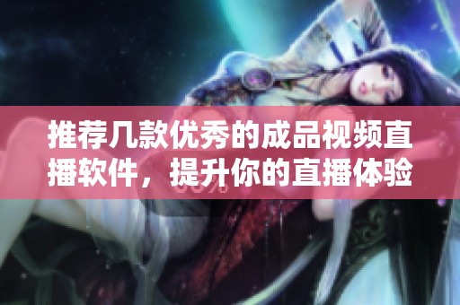 推荐几款优秀的成品视频直播软件，提升你的直播体验和效果