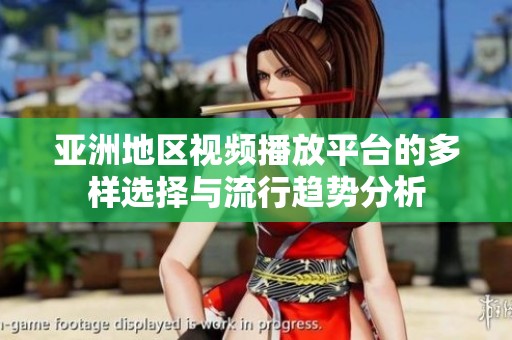 亚洲地区视频播放平台的多样选择与流行趋势分析