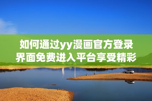 如何通过yy漫画官方登录界面免费进入平台享受精彩漫画体验
