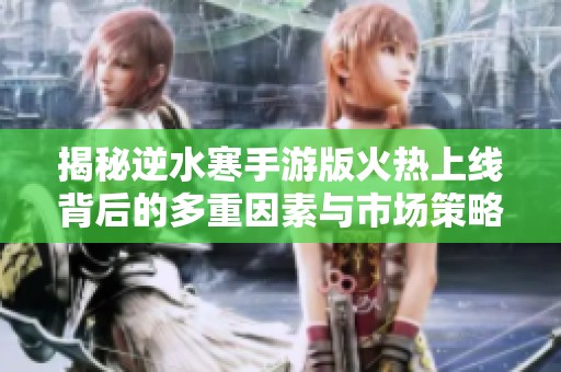 揭秘逆水寒手游版火热上线背后的多重因素与市场策略